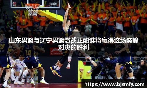 球盟会山东男篮与辽宁男篮激战正酣谁将赢得这场巅峰对决的胜利