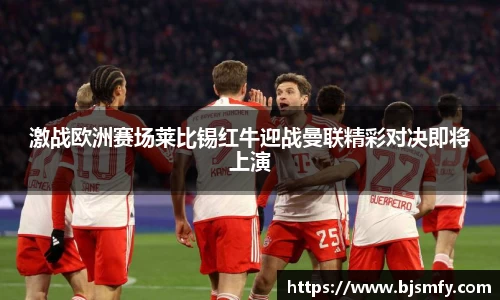 球盟会激战欧洲赛场莱比锡红牛迎战曼联精彩对决即将上演